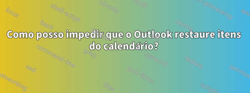 Como posso impedir que o Outlook restaure itens do calendário?
