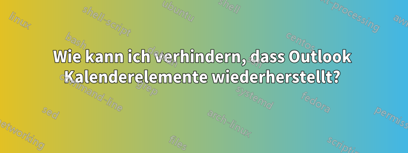 Wie kann ich verhindern, dass Outlook Kalenderelemente wiederherstellt?