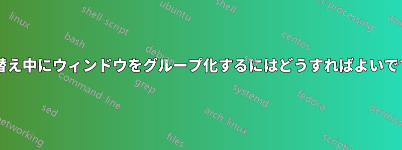 切り替え中にウィンドウをグループ化するにはどうすればよいですか?
