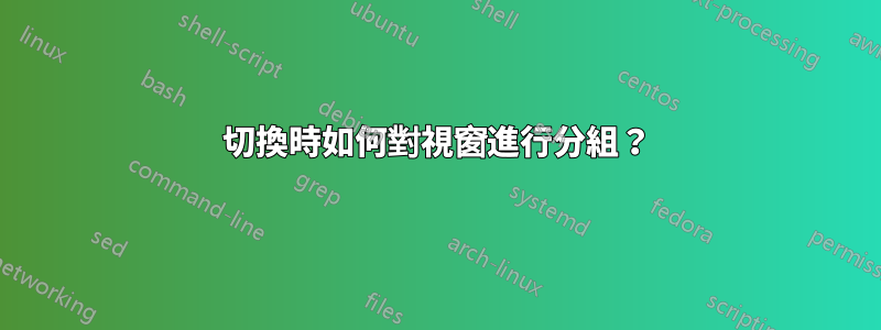 切換時如何對視窗進行分組？