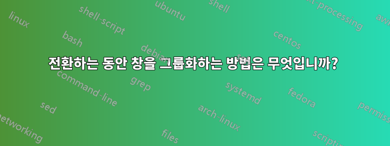 전환하는 동안 창을 그룹화하는 방법은 무엇입니까?