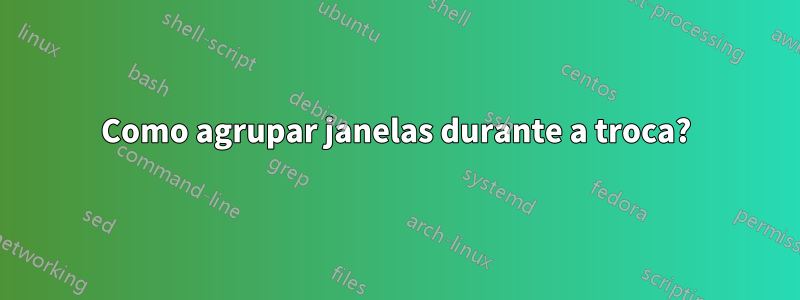Como agrupar janelas durante a troca?