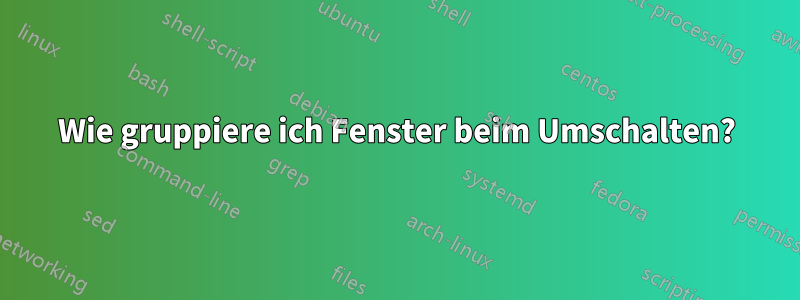 Wie gruppiere ich Fenster beim Umschalten?
