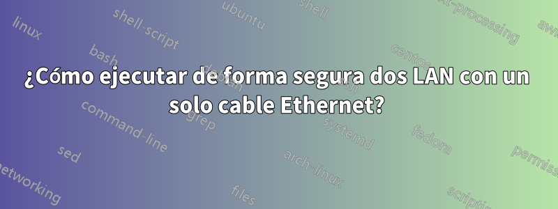 ¿Cómo ejecutar de forma segura dos LAN con un solo cable Ethernet?
