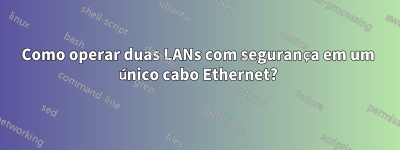 Como operar duas LANs com segurança em um único cabo Ethernet?