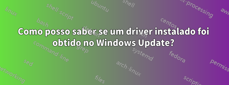 Como posso saber se um driver instalado foi obtido no Windows Update?