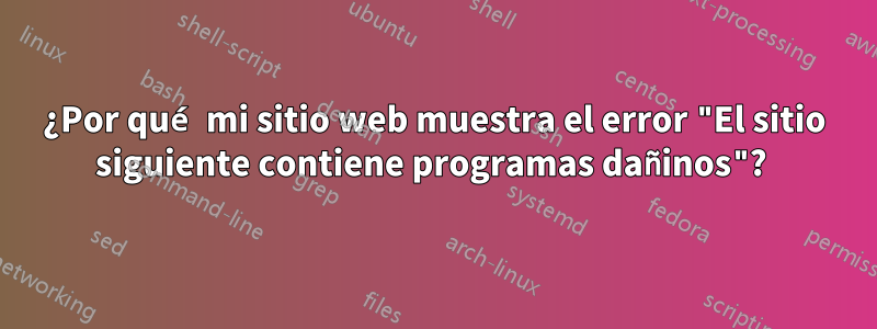 ¿Por qué mi sitio web muestra el error "El sitio siguiente contiene programas dañinos"? 