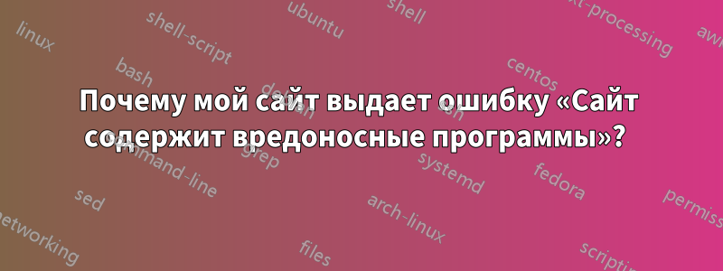 Почему мой сайт выдает ошибку «Сайт содержит вредоносные программы»? 