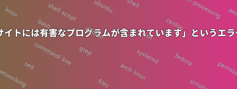 私のウェブサイトで「この先のサイトには有害なプログラムが含まれています」というエラーが表示されるのはなぜですか? 