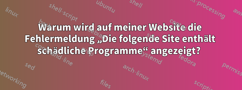 Warum wird auf meiner Website die Fehlermeldung „Die folgende Site enthält schädliche Programme“ angezeigt? 