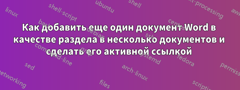 Как добавить еще один документ Word в качестве раздела в несколько документов и сделать его активной ссылкой
