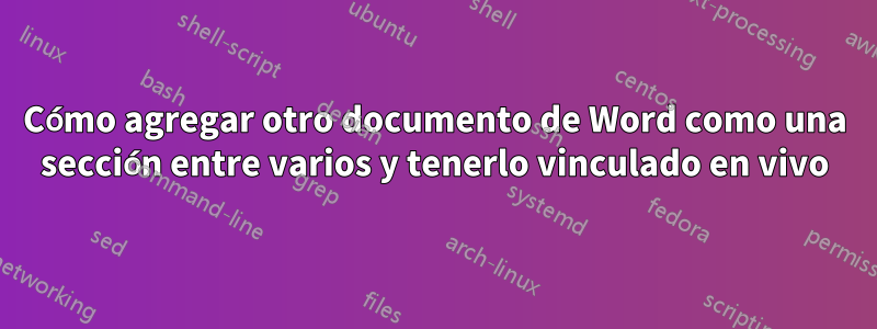 Cómo agregar otro documento de Word como una sección entre varios y tenerlo vinculado en vivo
