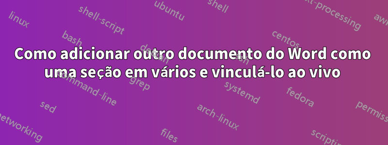 Como adicionar outro documento do Word como uma seção em vários e vinculá-lo ao vivo
