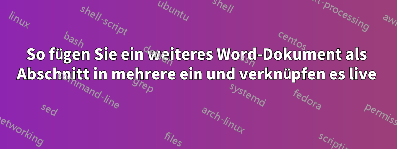 So fügen Sie ein weiteres Word-Dokument als Abschnitt in mehrere ein und verknüpfen es live