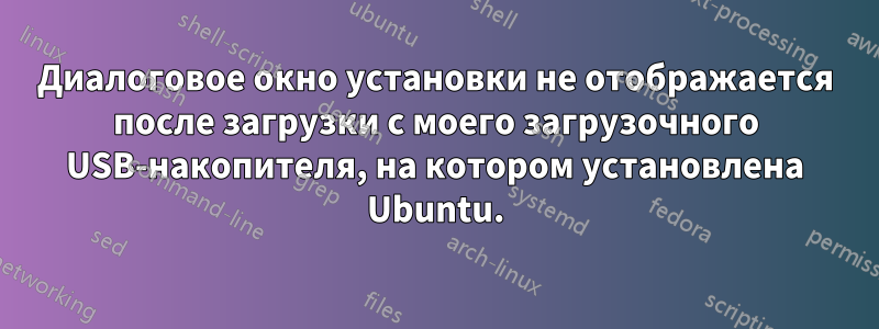 Диалоговое окно установки не отображается после загрузки с моего загрузочного USB-накопителя, на котором установлена ​​Ubuntu.
