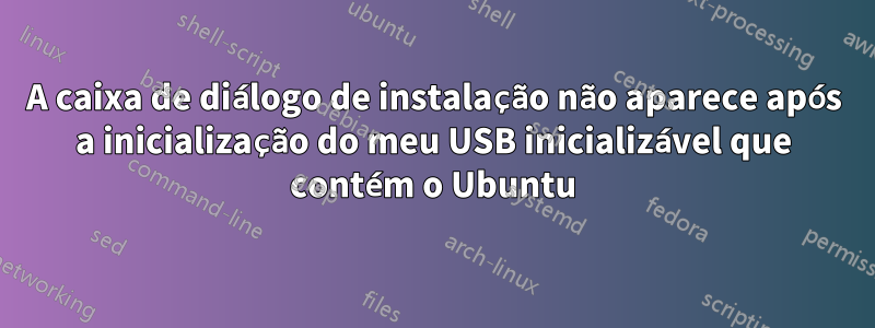 A caixa de diálogo de instalação não aparece após a inicialização do meu USB inicializável que contém o Ubuntu