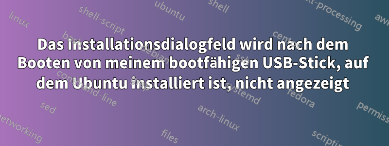 Das Installationsdialogfeld wird nach dem Booten von meinem bootfähigen USB-Stick, auf dem Ubuntu installiert ist, nicht angezeigt