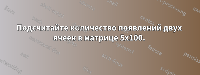 Подсчитайте количество появлений двух ячеек в матрице 5x100.