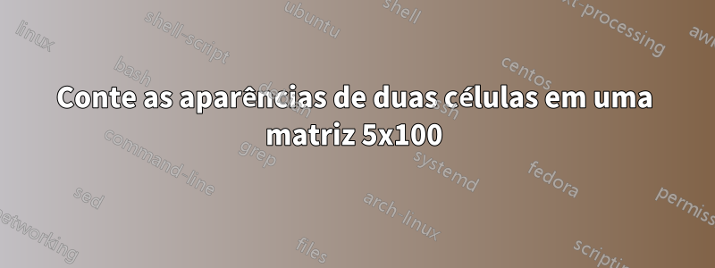 Conte as aparências de duas células em uma matriz 5x100