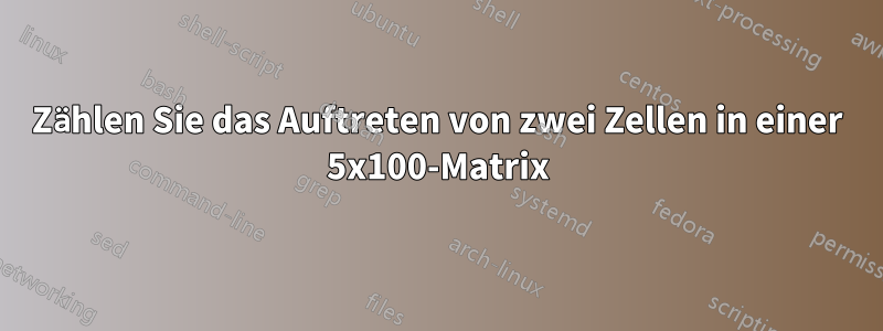Zählen Sie das Auftreten von zwei Zellen in einer 5x100-Matrix