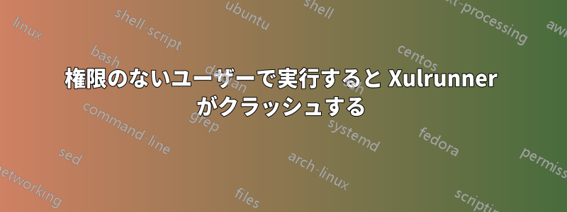 権限のないユーザーで実行すると Xulrunner がクラッシュする