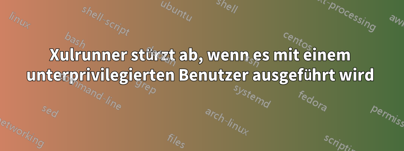 Xulrunner stürzt ab, wenn es mit einem unterprivilegierten Benutzer ausgeführt wird