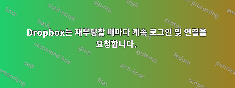 Dropbox는 재부팅할 때마다 계속 로그인 및 연결을 요청합니다.