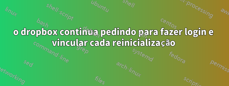 o dropbox continua pedindo para fazer login e vincular cada reinicialização