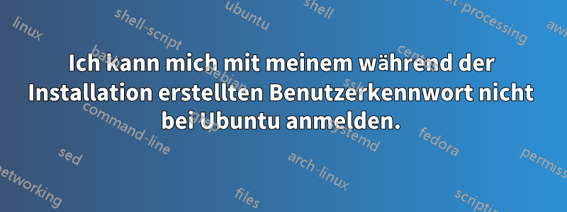 Ich kann mich mit meinem während der Installation erstellten Benutzerkennwort nicht bei Ubuntu anmelden.