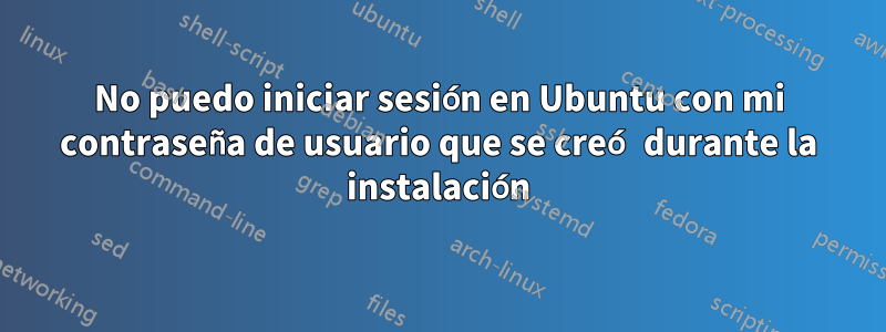 No puedo iniciar sesión en Ubuntu con mi contraseña de usuario que se creó durante la instalación