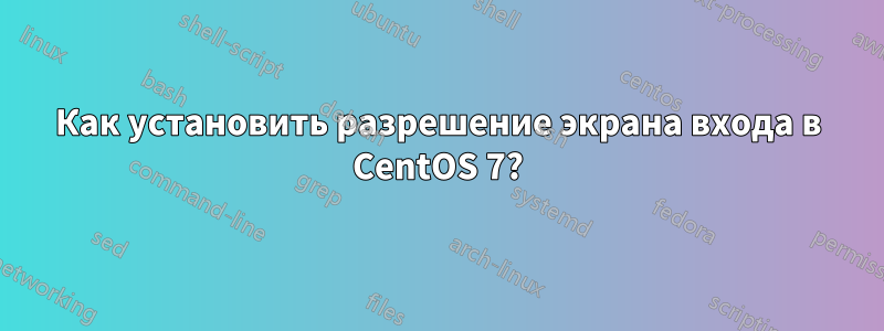 Как установить разрешение экрана входа в CentOS 7?