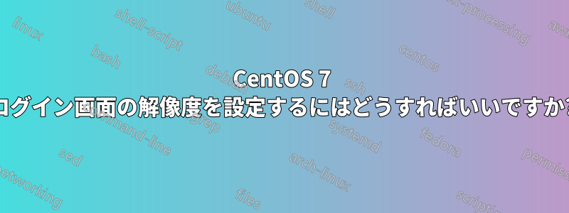CentOS 7 ログイン画面の解像度を設定するにはどうすればいいですか?