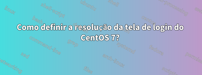 Como definir a resolução da tela de login do CentOS 7?