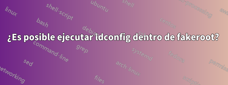 ¿Es posible ejecutar ldconfig dentro de fakeroot?