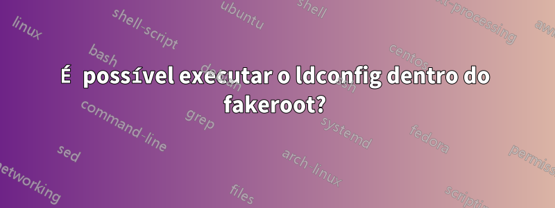 É possível executar o ldconfig dentro do fakeroot?
