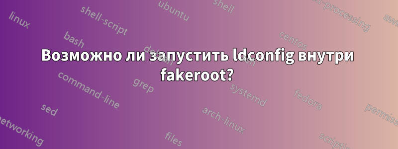 Возможно ли запустить ldconfig внутри fakeroot?