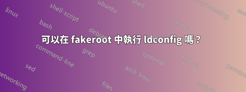 可以在 fakeroot 中執行 ldconfig 嗎？