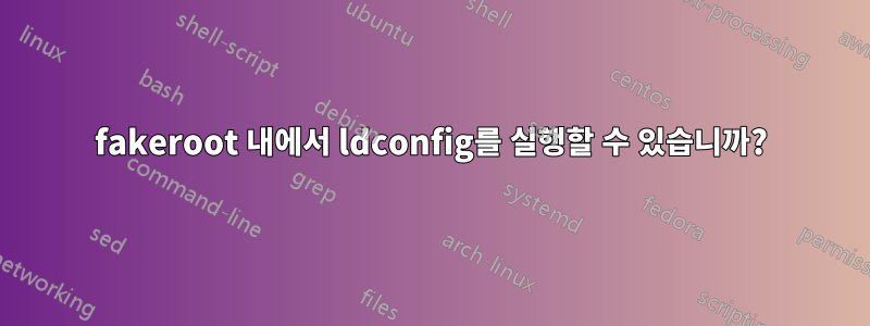 fakeroot 내에서 ldconfig를 실행할 수 있습니까?