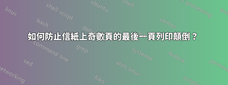 如何防止信紙上奇數頁的最後一頁列印顛倒？