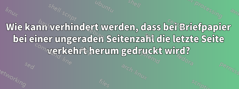 Wie kann verhindert werden, dass bei Briefpapier bei einer ungeraden Seitenzahl die letzte Seite verkehrt herum gedruckt wird?