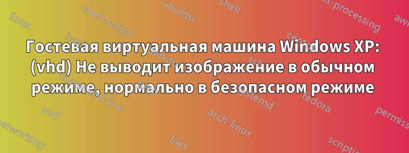 Гостевая виртуальная машина Windows XP: (vhd) Не выводит изображение в обычном режиме, нормально в безопасном режиме