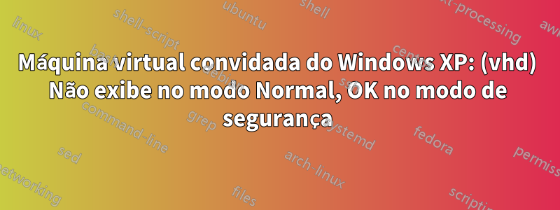 Máquina virtual convidada do Windows XP: (vhd) Não exibe no modo Normal, OK no modo de segurança