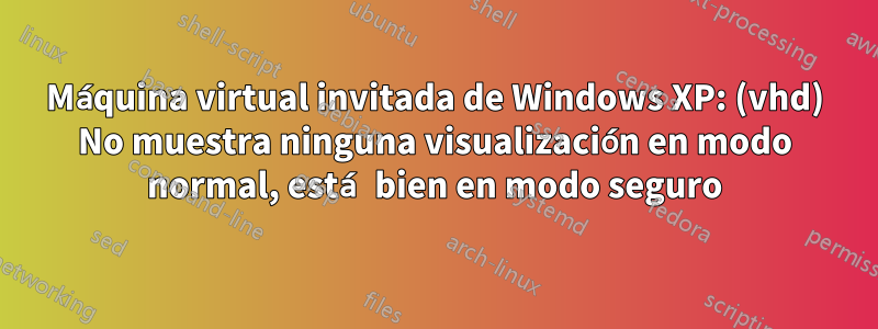 Máquina virtual invitada de Windows XP: (vhd) No muestra ninguna visualización en modo normal, está bien en modo seguro