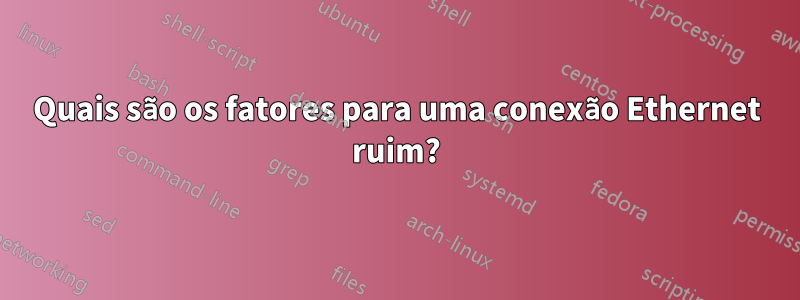 Quais são os fatores para uma conexão Ethernet ruim?