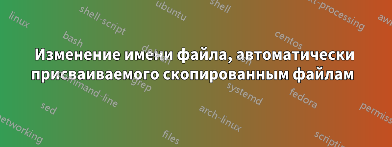 Изменение имени файла, автоматически присваиваемого скопированным файлам 