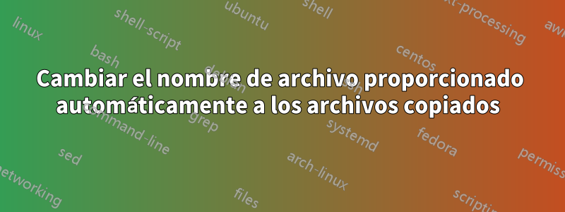 Cambiar el nombre de archivo proporcionado automáticamente a los archivos copiados 