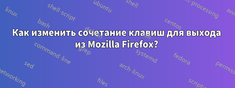 Как изменить сочетание клавиш для выхода из Mozilla Firefox?