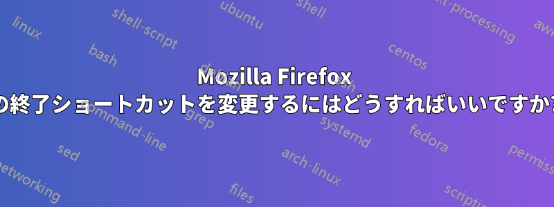 Mozilla Firefox の終了ショートカットを変更するにはどうすればいいですか?