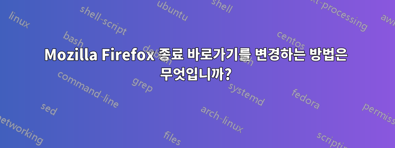 Mozilla Firefox 종료 바로가기를 변경하는 방법은 무엇입니까?