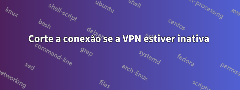 Corte a conexão se a VPN estiver inativa